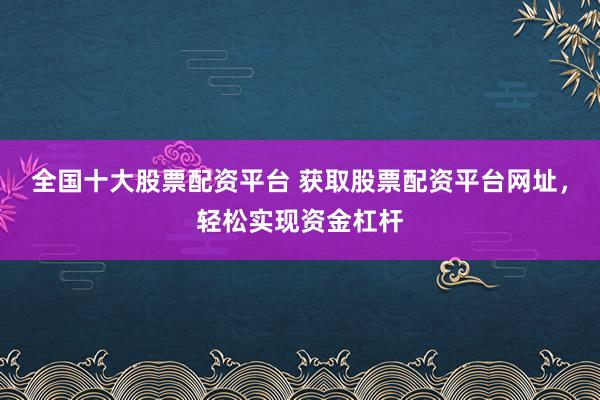 全国十大股票配资平台 获取股票配资平台网址，轻松实现资金杠杆