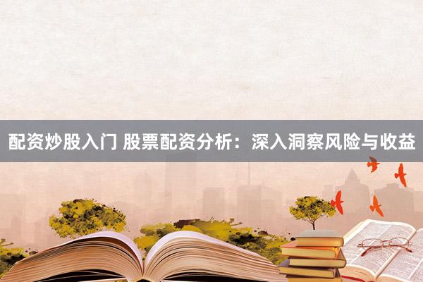 配资炒股入门 股票配资分析：深入洞察风险与收益