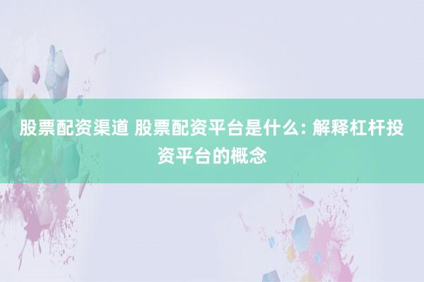 股票配资渠道 股票配资平台是什么: 解释杠杆投资平台的概念