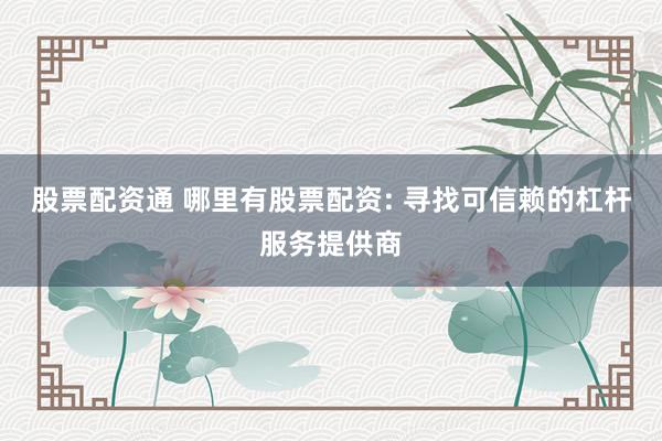 股票配资通 哪里有股票配资: 寻找可信赖的杠杆服务提供商