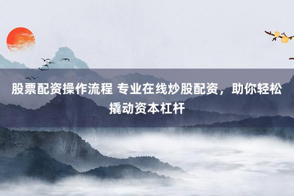 股票配资操作流程 专业在线炒股配资，助你轻松撬动资本杠杆