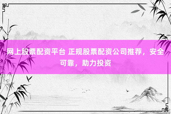 网上股票配资平台 正规股票配资公司推荐，安全可靠，助力投资