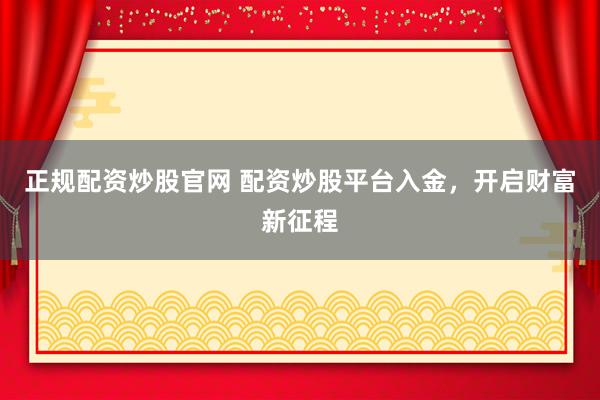 正规配资炒股官网 配资炒股平台入金，开启财富新征程