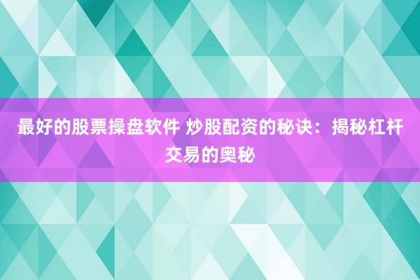 最好的股票操盘软件 炒股配资的秘诀：揭秘杠杆交易的奥秘