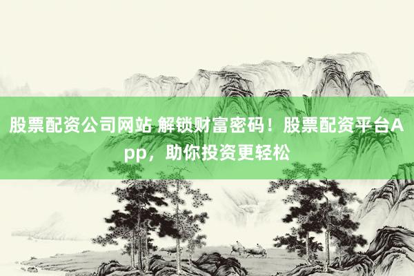 股票配资公司网站 解锁财富密码！股票配资平台App，助你投资更轻松
