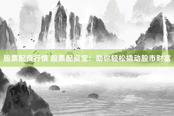 股票配资行情 股票配资宝：助你轻松撬动股市财富