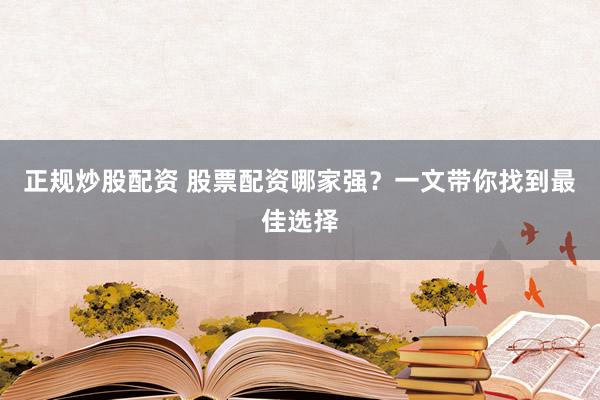 正规炒股配资 股票配资哪家强？一文带你找到最佳选择