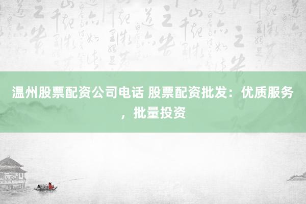 温州股票配资公司电话 股票配资批发：优质服务，批量投资