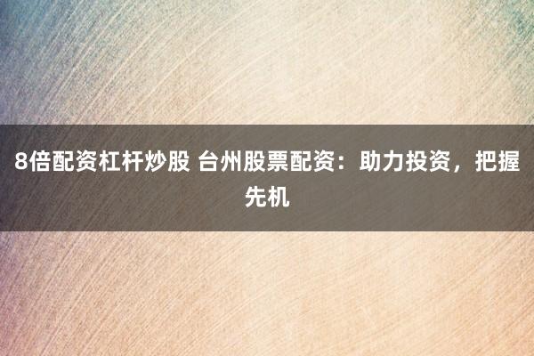 8倍配资杠杆炒股 台州股票配资：助力投资，把握先机