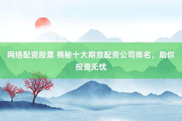 网络配资股票 揭秘十大期货配资公司排名，助你投资无忧