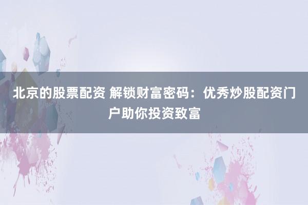 北京的股票配资 解锁财富密码：优秀炒股配资门户助你投资致富