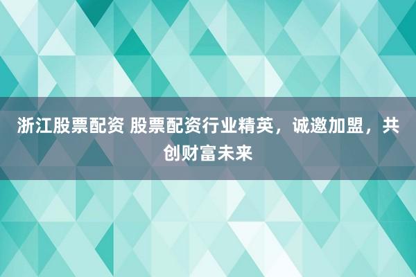 浙江股票配资 股票配资行业精英，诚邀加盟，共创财富未来