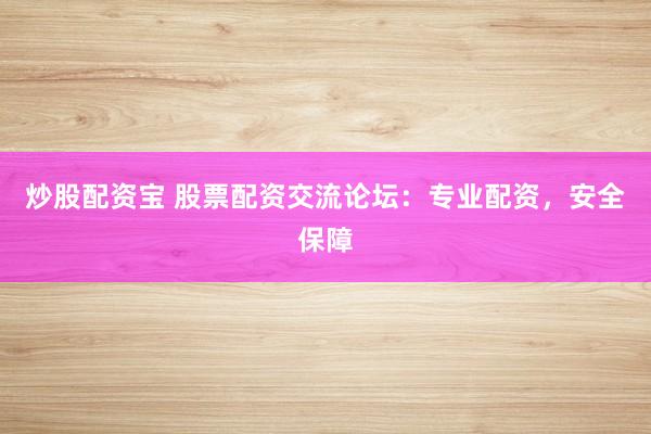 炒股配资宝 股票配资交流论坛：专业配资，安全保障