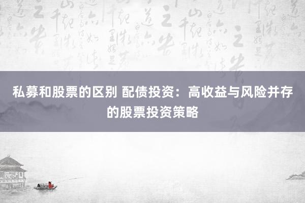 私募和股票的区别 配债投资：高收益与风险并存的股票投资策略