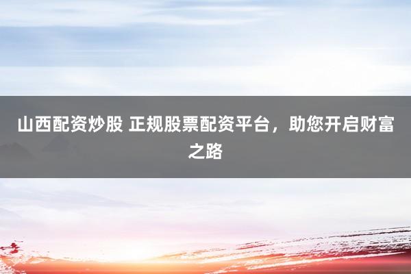 山西配资炒股 正规股票配资平台，助您开启财富之路