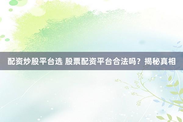 配资炒股平台选 股票配资平台合法吗？揭秘真相