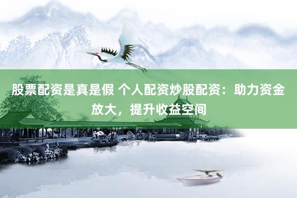 股票配资是真是假 个人配资炒股配资：助力资金放大，提升收益空间