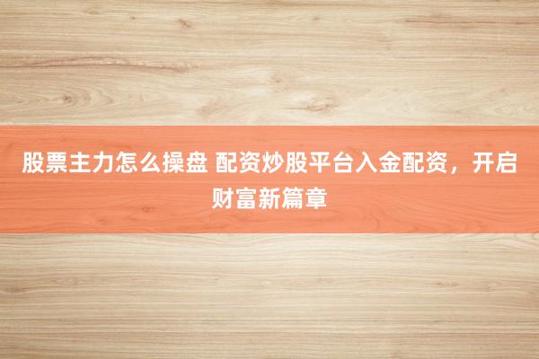 股票主力怎么操盘 配资炒股平台入金配资，开启财富新篇章