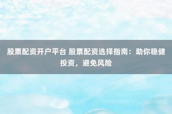 股票配资开户平台 股票配资选择指南：助你稳健投资，避免风险