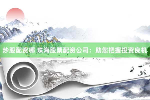 炒股配资哪 珠海股票配资公司：助您把握投资良机