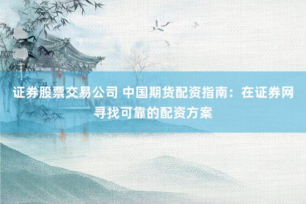 证券股票交易公司 中国期货配资指南：在证券网寻找可靠的配资方案