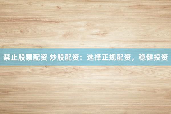 禁止股票配资 炒股配资：选择正规配资，稳健投资