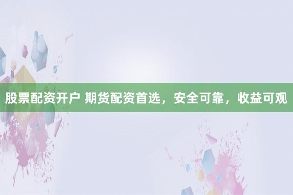 股票配资开户 期货配资首选，安全可靠，收益可观