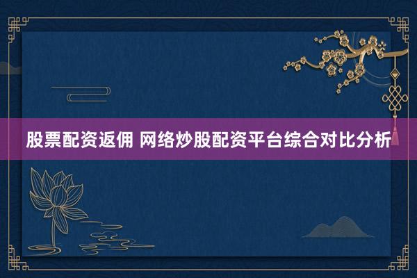 股票配资返佣 网络炒股配资平台综合对比分析