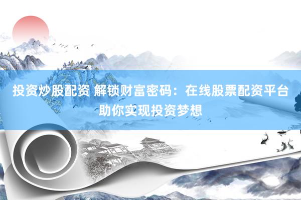 投资炒股配资 解锁财富密码：在线股票配资平台助你实现投资梦想