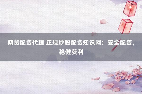 期货配资代理 正规炒股配资知识网：安全配资，稳健获利
