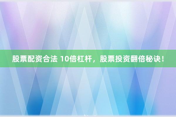 股票配资合法 10倍杠杆，股票投资翻倍秘诀！