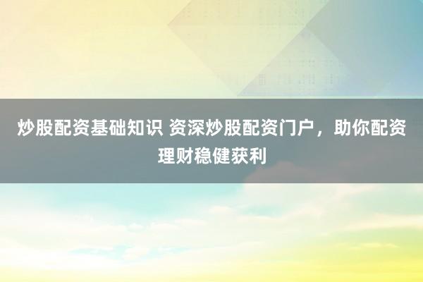 炒股配资基础知识 资深炒股配资门户，助你配资理财稳健获利