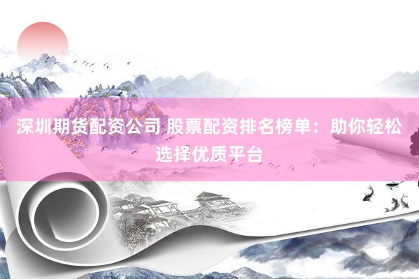 深圳期货配资公司 股票配资排名榜单：助你轻松选择优质平台