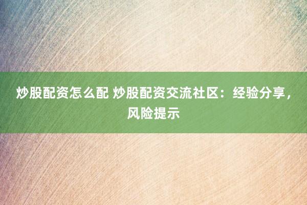 炒股配资怎么配 炒股配资交流社区：经验分享，风险提示