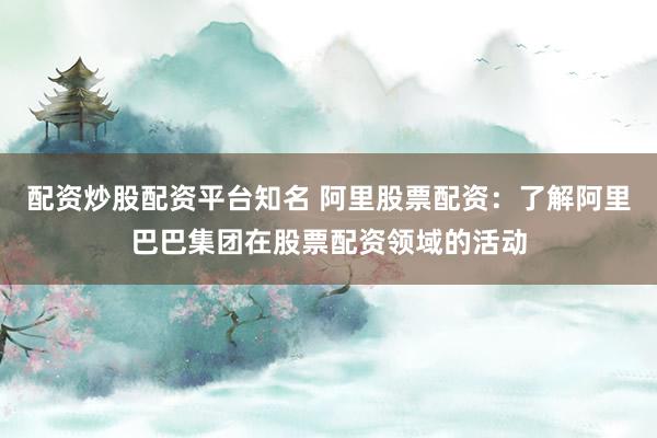 配资炒股配资平台知名 阿里股票配资：了解阿里巴巴集团在股票配资领域的活动
