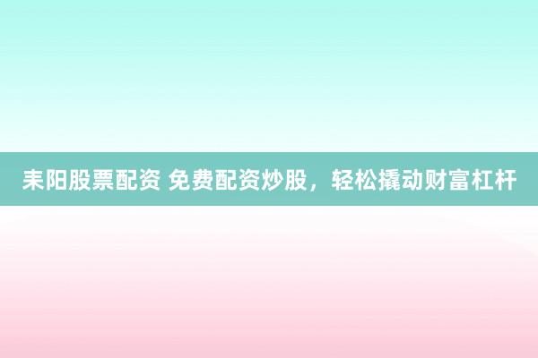 耒阳股票配资 免费配资炒股，轻松撬动财富杠杆