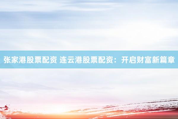 张家港股票配资 连云港股票配资：开启财富新篇章